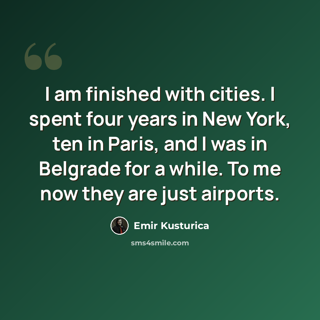 “I am finished with cities. I spent four years in New York, ten in Paris, and I was in Belgrade for a while. To me now they are just airports.” quote by Emir Kusturica
