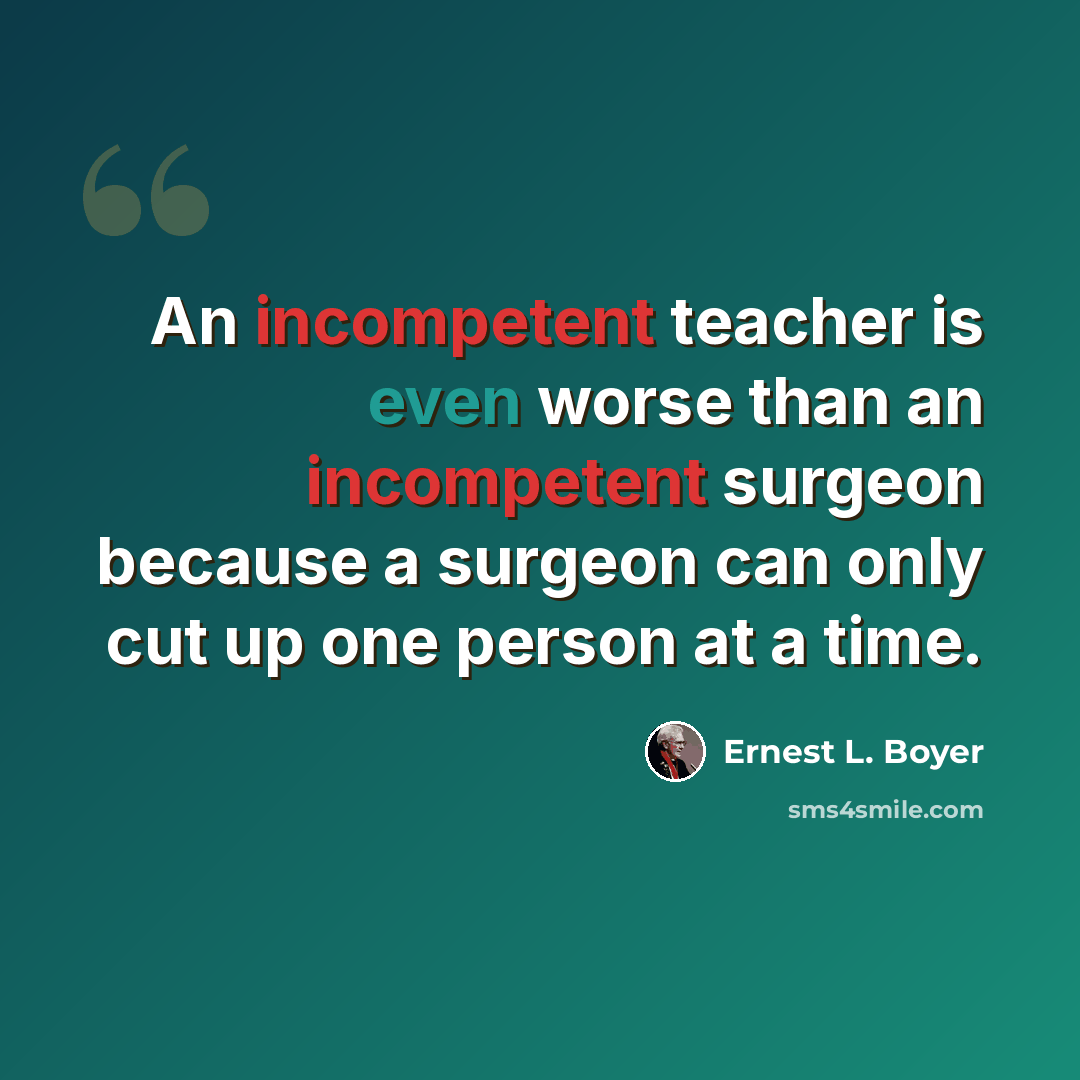 “An incompetent teacher is even worse than an incompetent surgeon because a surgeon can only cut up one person at a time.” quote by Ernest L. Boyer