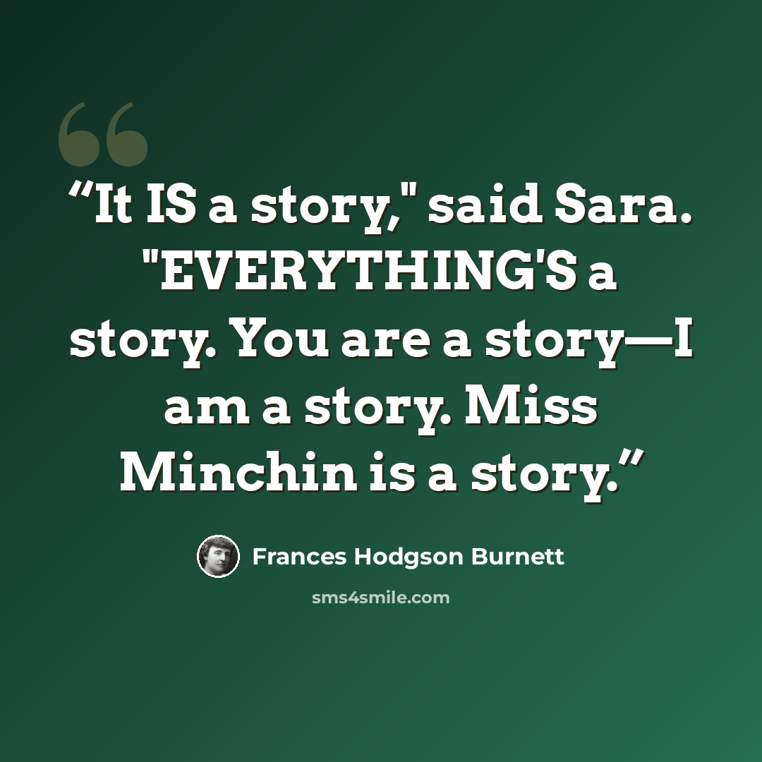 “It IS a story," said Sara. "EVERYTHING'S a story. You are a story—I am a story. Miss Minchin is a story.” quote by Frances Hodgson Burnett