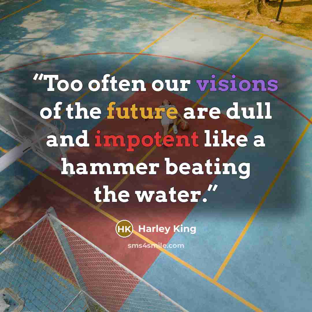 “Too often our visions of the future are dull and impotent like a hammer beating the water.” quote by Harley King
