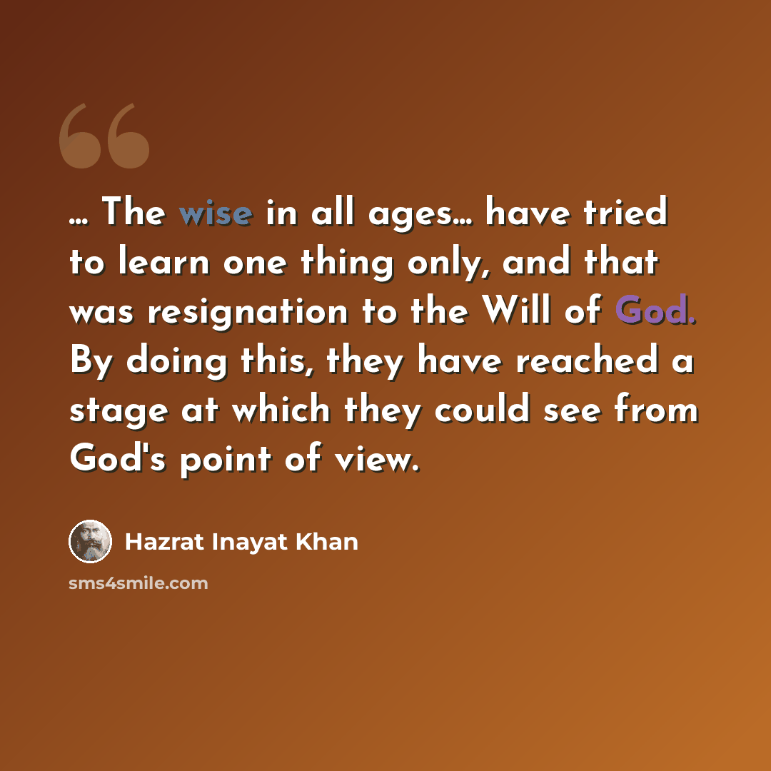 “... The wise in all ages... have tried to learn one thing only, and that was resignation to the Will of God. By doing this, they have reached a stage at which they could see from God's point of view.” quote by Hazrat Inayat Khan