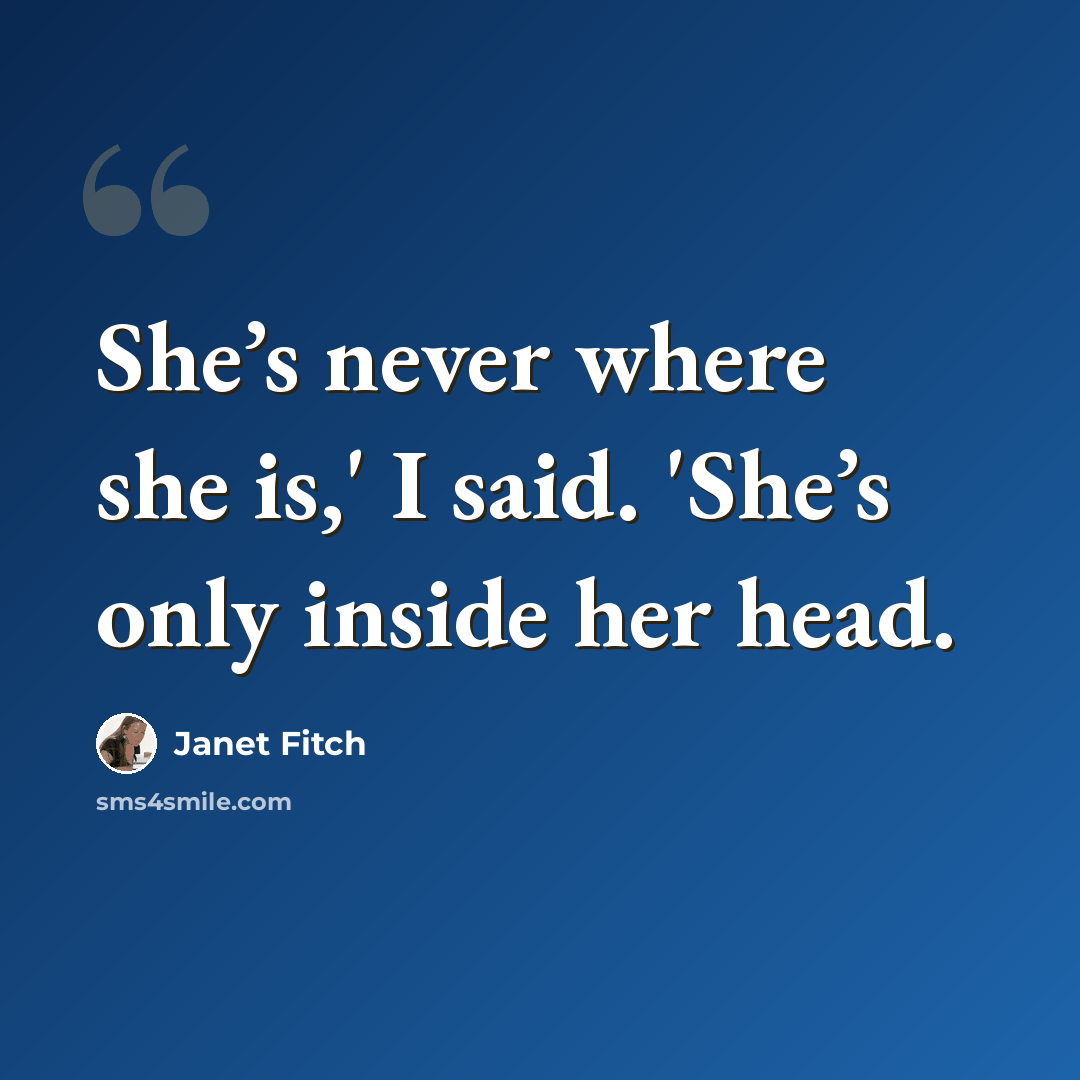 “She’s never where she is,' I said. 'She’s only inside her head.” quote by Janet Fitch