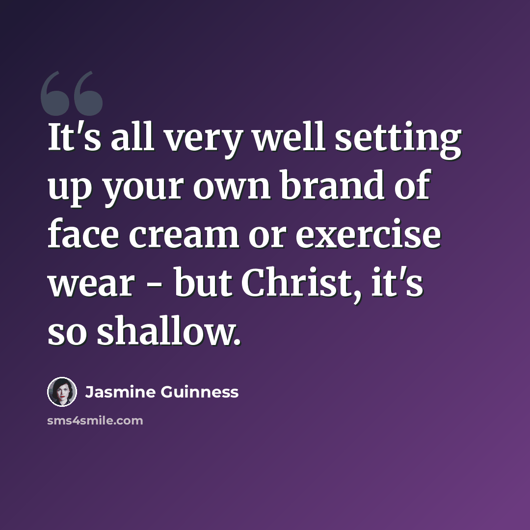 “It's all very well setting up your own brand of face cream or exercise wear - but Christ, it's so shallow.” quote by Jasmine Guinness
