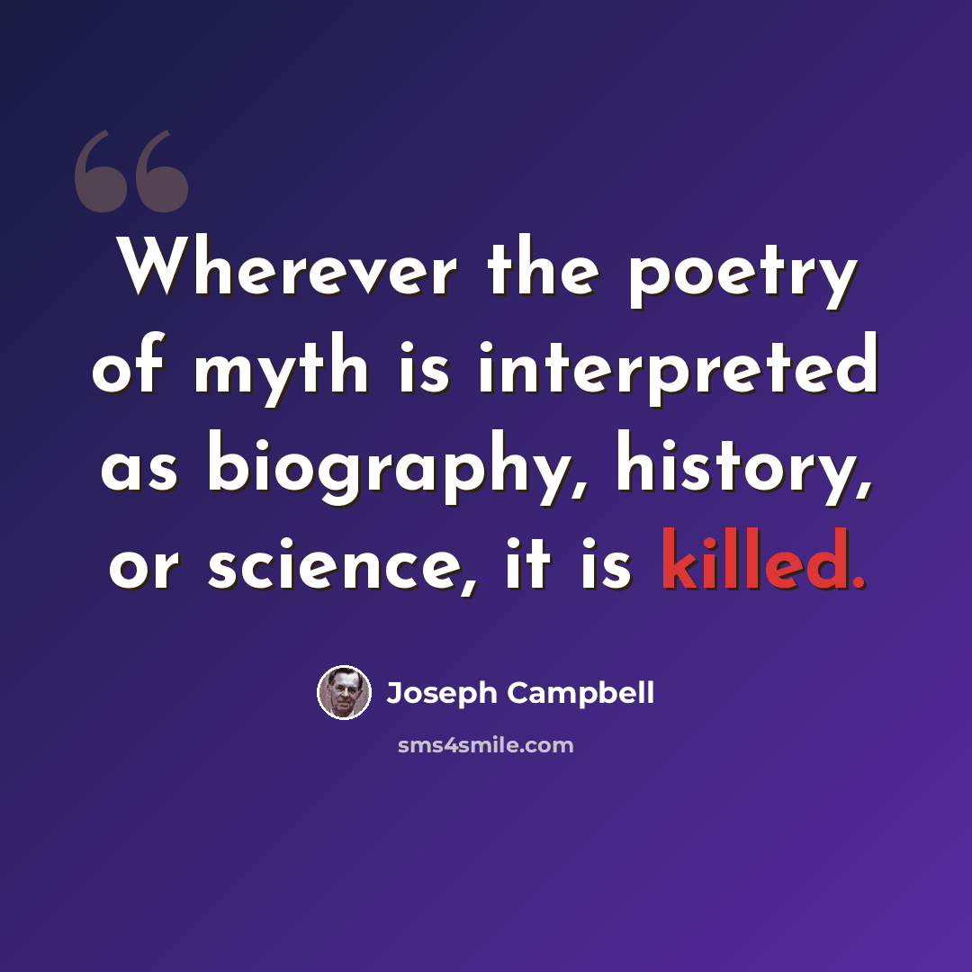“Wherever the poetry of myth is interpreted as biography, history, or science, it is killed.” quote by Joseph Campbell