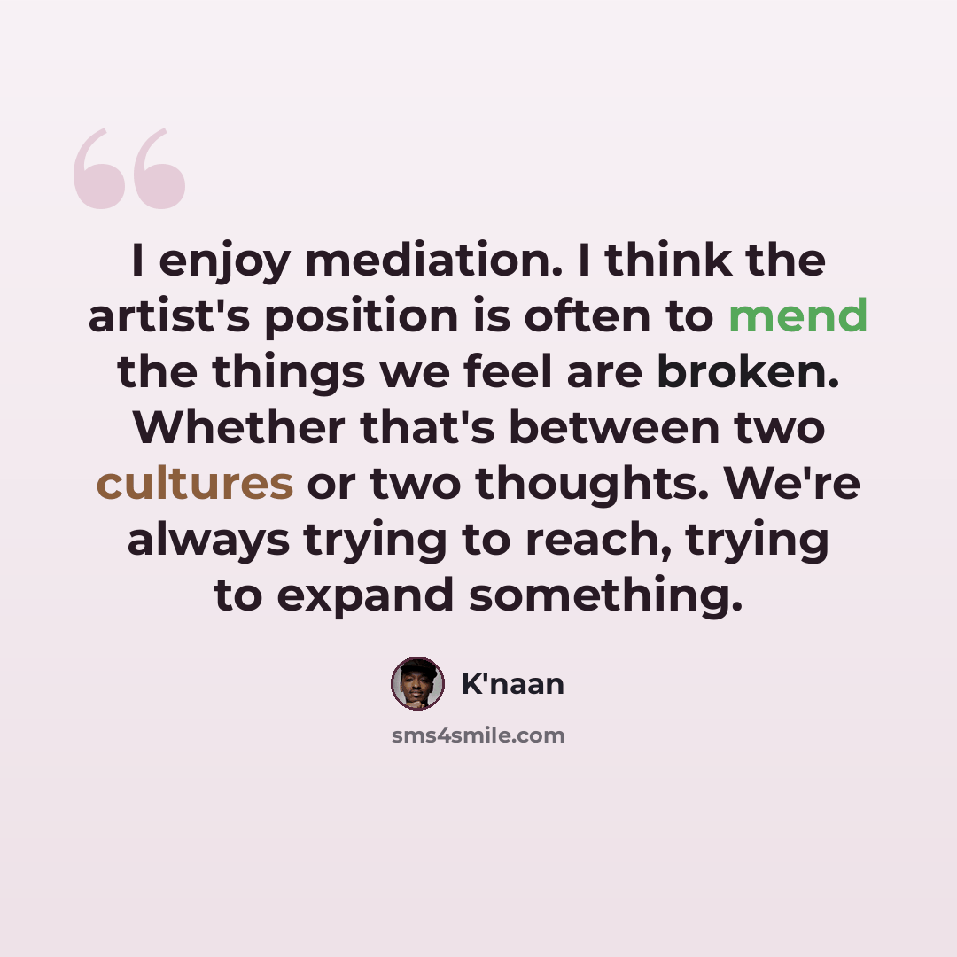 “I enjoy mediation. I think the artist's position is often to mend the things we feel are broken. Whether that's between two cultures or two thoughts. We're always trying to reach, trying to expand something.” quote by K'naan