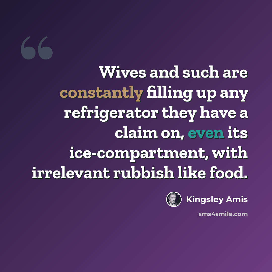 “Wives and such are constantly filling up any refrigerator they have a claim on, even its ice-compartment, with irrelevant rubbish like food.” quote by Kingsley Amis