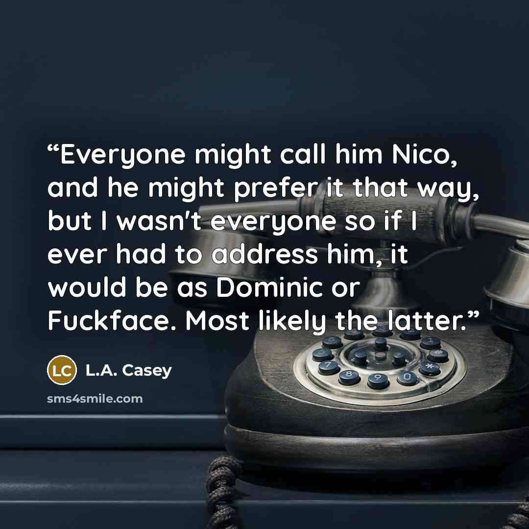 “Everyone might call him Nico, and he might prefer it that way, but I wasn't everyone so if I ever had to address him, it would be as Dominic or Fuckface. Most likely the latter.” quote by L.A. Casey