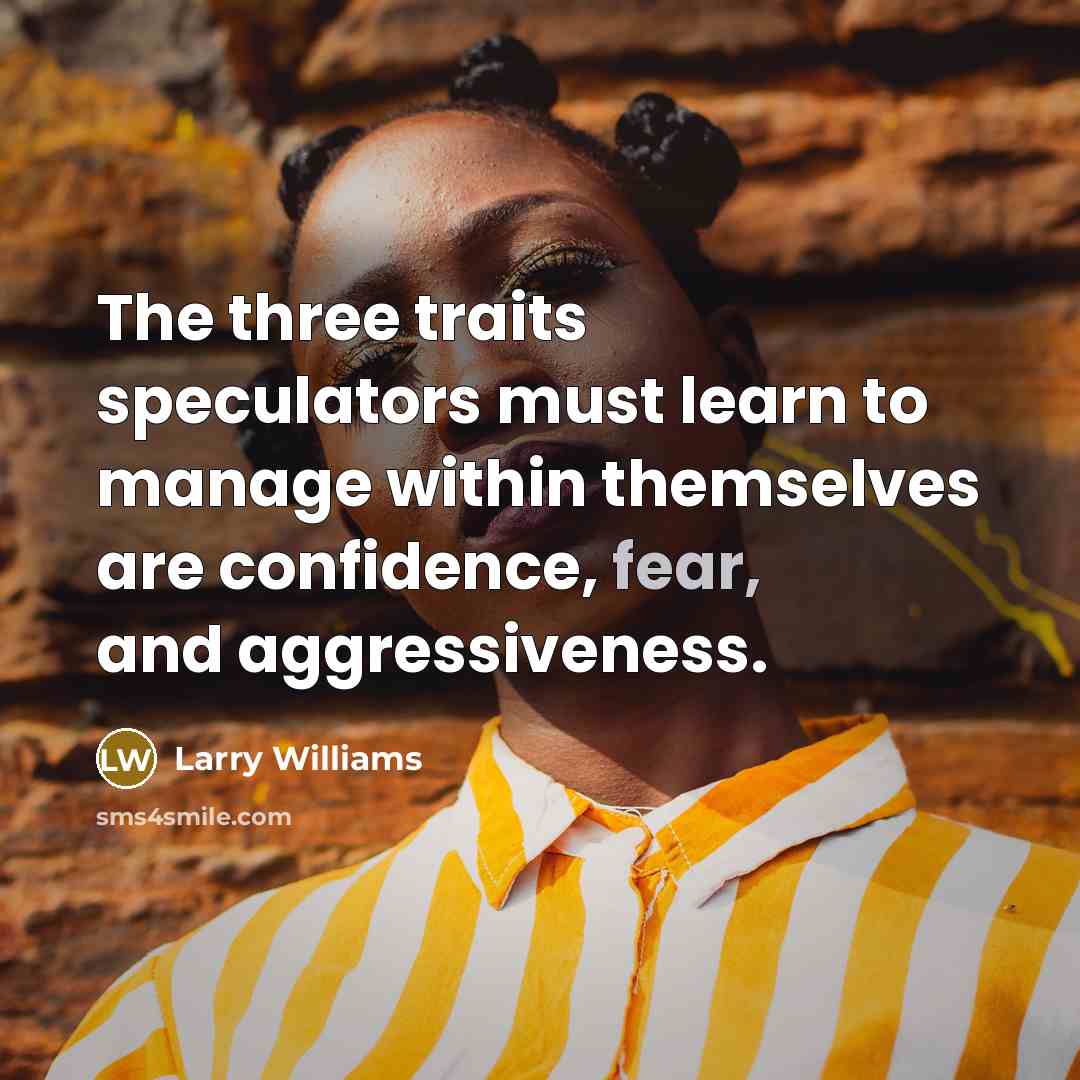 “The three traits speculators must learn to manage within themselves are confidence, fear, and aggressiveness.” quote by Larry Williams