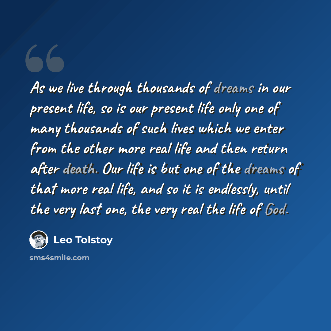 “As we live through thousands of dreams in our present life, so is our present life only one of many thousands of such lives which we enter from the other more real life and then return after death. Our life is but one of the dreams of that more real life, and so it is endlessly, until the very…” quote by Leo Tolstoy