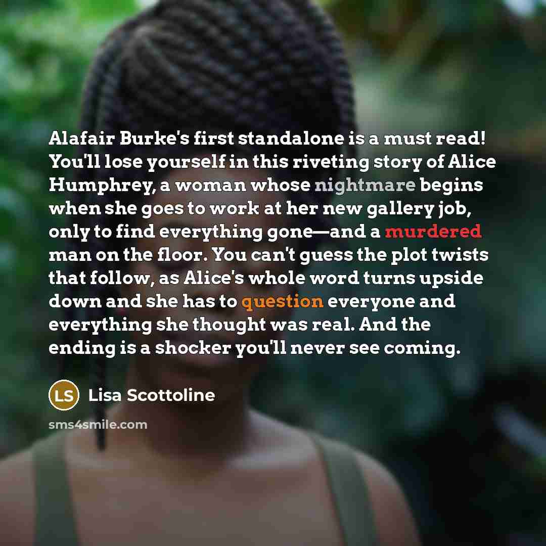 “Alafair Burke's first standalone is a must read! You'll lose yourself in this riveting story of Alice Humphrey, a woman whose nightmare begins when she goes to work at her new gallery job, only to find everything gone—and a murdered man on the floor. You can't guess the plot twists that follow, as…” quote by Lisa Scottoline