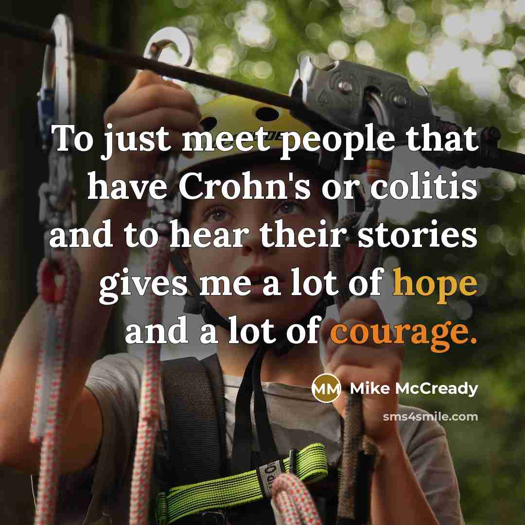 “To just meet people that have Crohn's or colitis and to hear their stories gives me a lot of hope and a lot of courage.” quote by Mike McCready