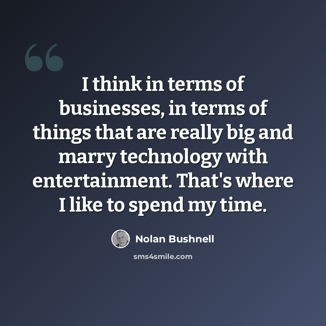 “I think in terms of businesses, in terms of things that are really big and marry technology with entertainment. That's where I like to spend my time.” quote by Nolan Bushnell