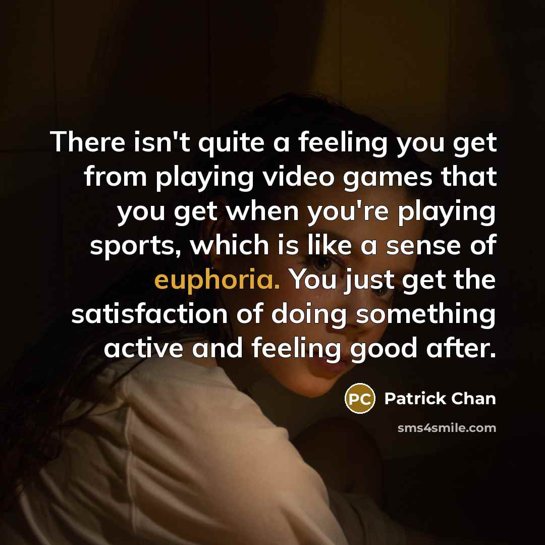 “There isn't quite a feeling you get from playing video games that you get when you're playing sports, which is like a sense of euphoria. You just get the satisfaction of doing something active and feeling good after.” quote by Patrick Chan