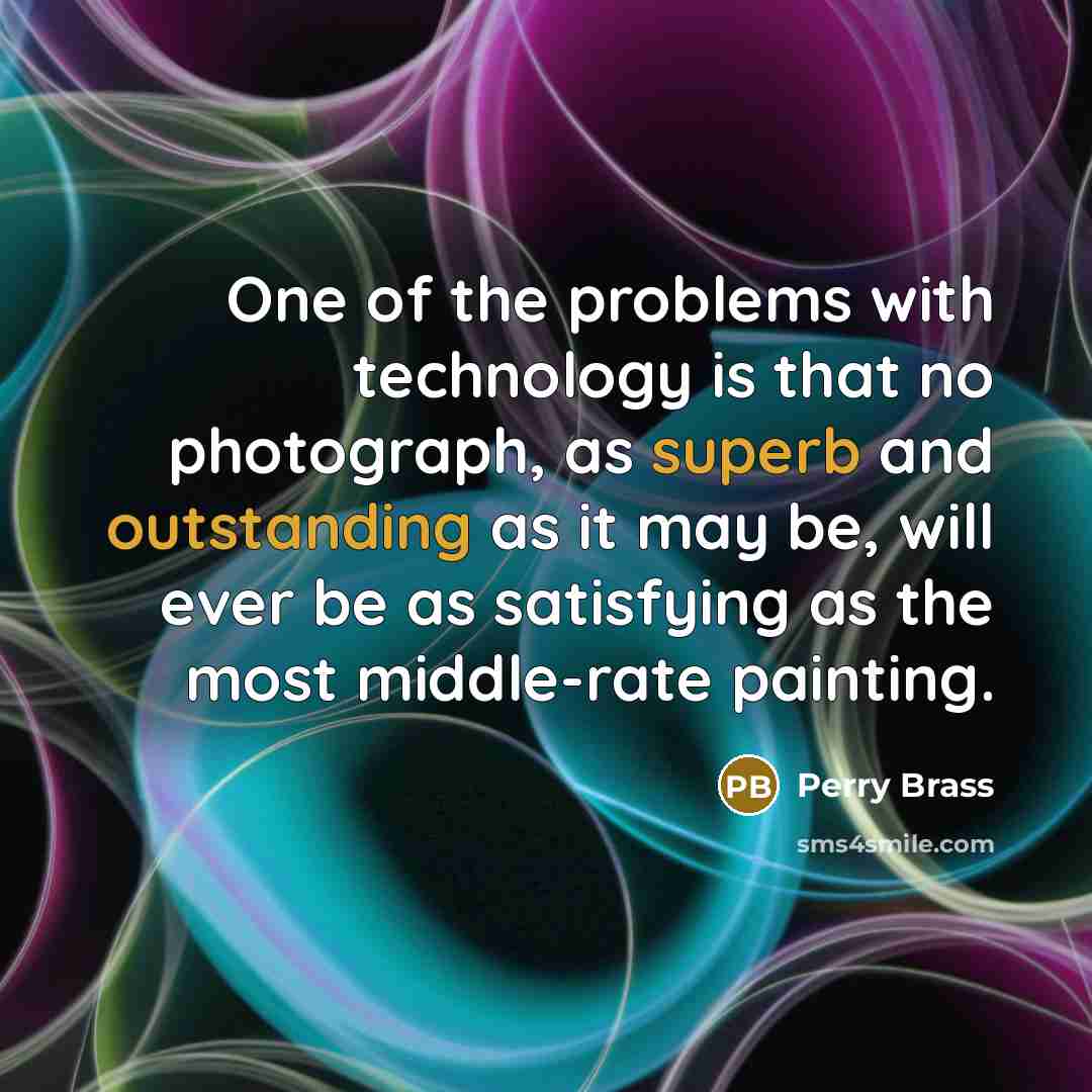 “One of the problems with technology is that no photograph, as superb and outstanding as it may be, will ever be as satisfying as the most middle-rate painting.” quote by Perry Brass