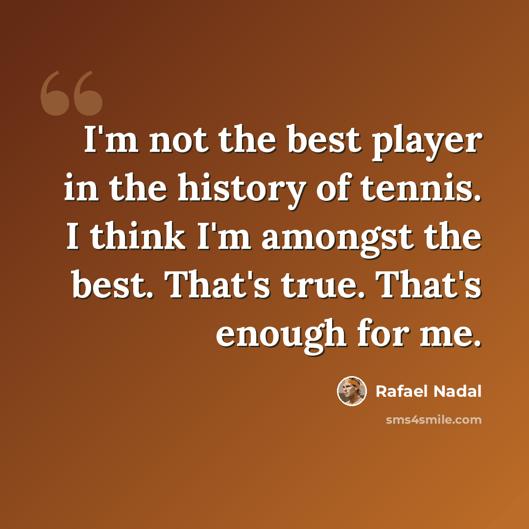 “I'm not the best player in the history of tennis. I think I'm amongst the best. That's true. That's enough for me.” quote by Rafael Nadal