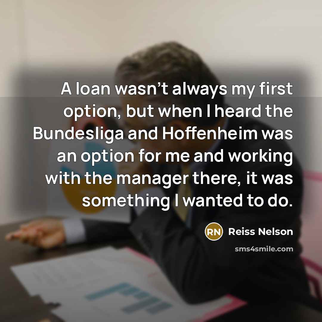 “A loan wasn't always my first option, but when I heard the Bundesliga and Hoffenheim was an option for me and working with the manager there, it was something I wanted to do.” quote by Reiss Nelson