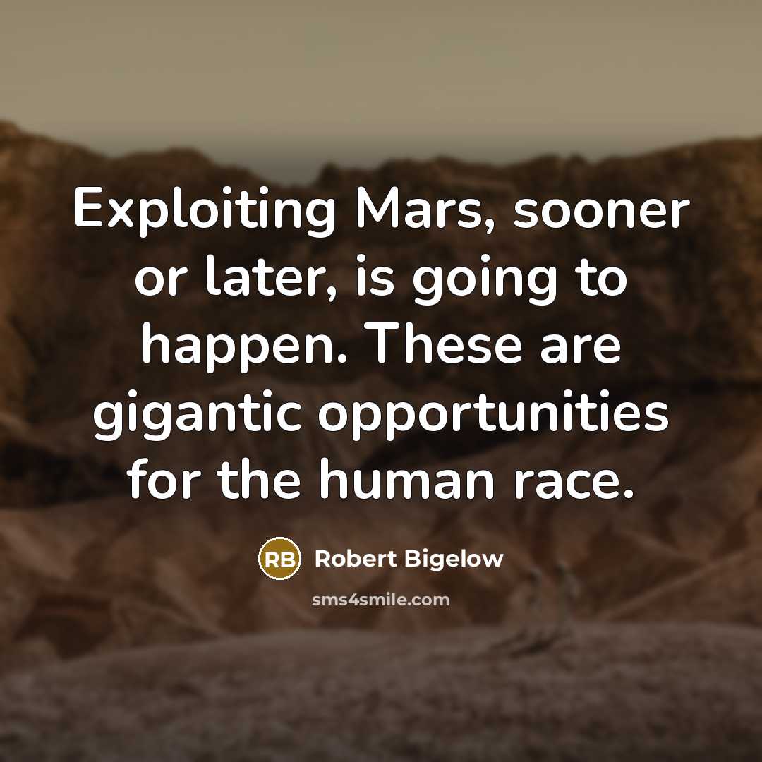 “Exploiting Mars, sooner or later, is going to happen. These are gigantic opportunities for the human race.” quote by Robert Bigelow