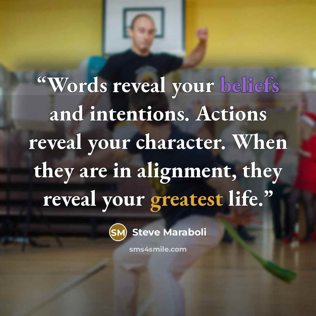 “Words reveal your beliefs and intentions. Actions reveal your character. When they are in alignment, they reveal your greatest life.” quote by Steve Maraboli