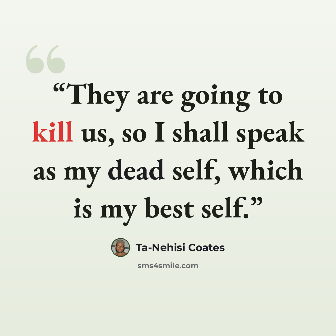 “They are going to kill us, so I shall speak as my dead self, which is my best self.” quote by Ta-Nehisi Coates