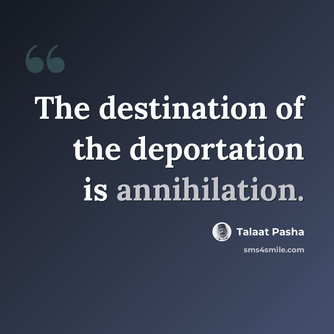 “The destination of the deportation is annihilation.” quote by Talaat Pasha
