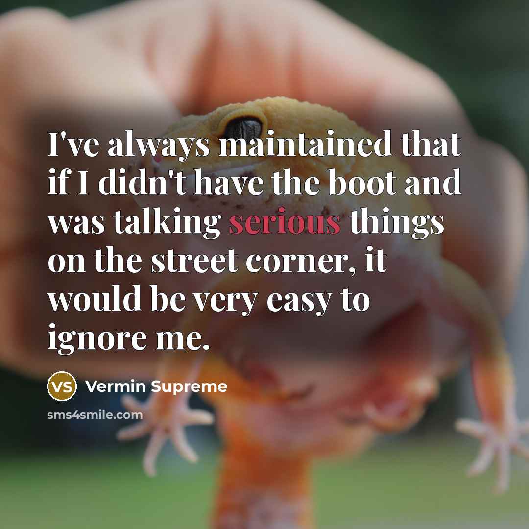 “I've always maintained that if I didn't have the boot and was talking serious things on the street corner, it would be very easy to ignore me.” quote by Vermin Supreme