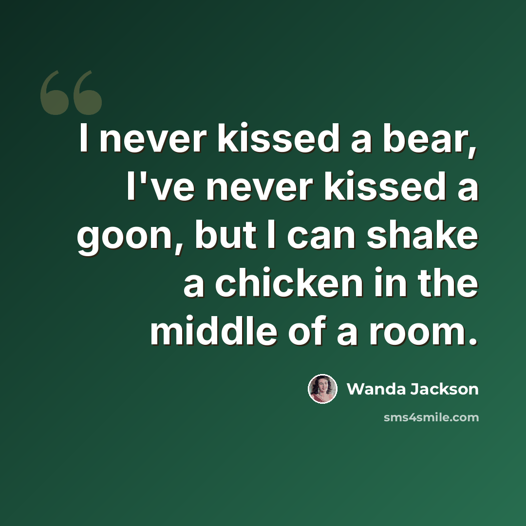 “I never kissed a bear, I've never kissed a goon, but I can shake a chicken in the middle of a room.” quote by Wanda Jackson