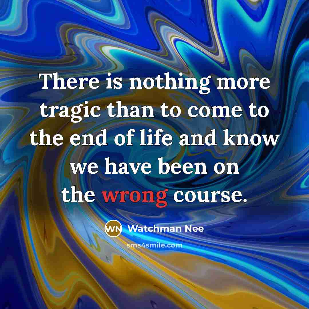 “There is nothing more tragic than to come to the end of life and know we have been on the wrong course.” quote by Watchman Nee