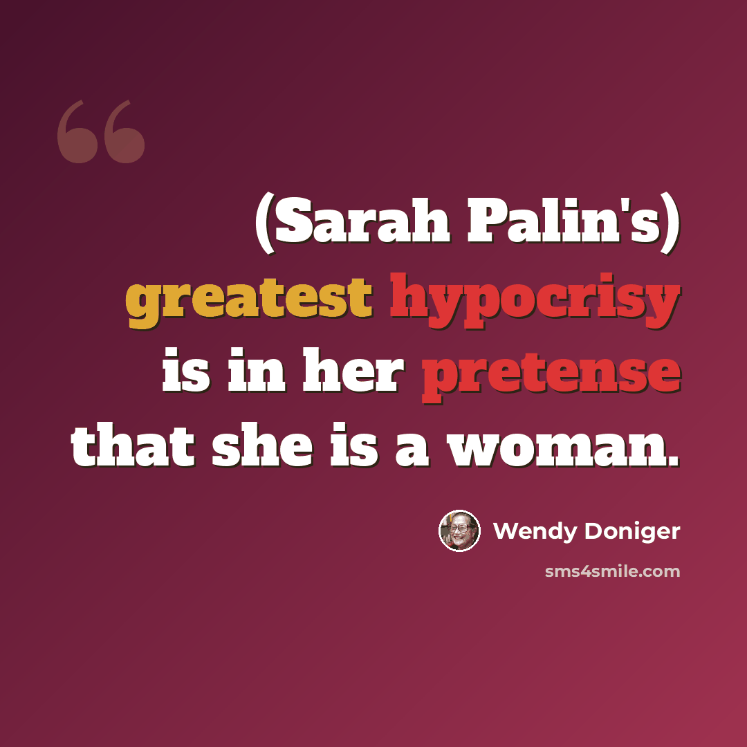 “(Sarah Palin's) greatest hypocrisy is in her pretense that she is a woman.” quote by Wendy Doniger