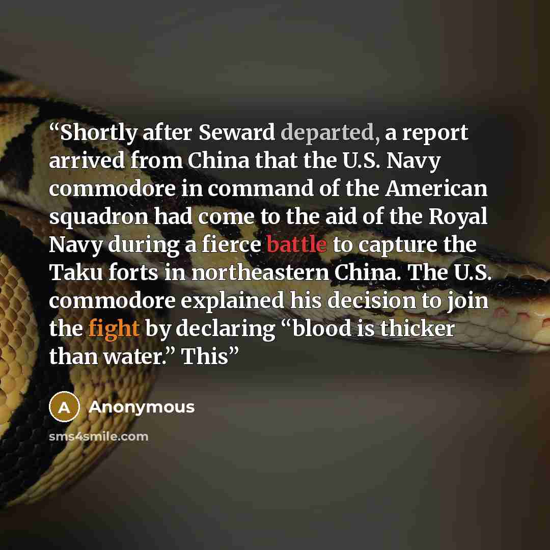 “Shortly after Seward departed, a report arrived from China that the U.S. Navy commodore in command of the American squadron had come to the aid of the Royal Navy during a fierce battle to capture the Taku forts in northeastern China. The U.S. commodore explained his decision to join the fight by…” quote by Anonymous