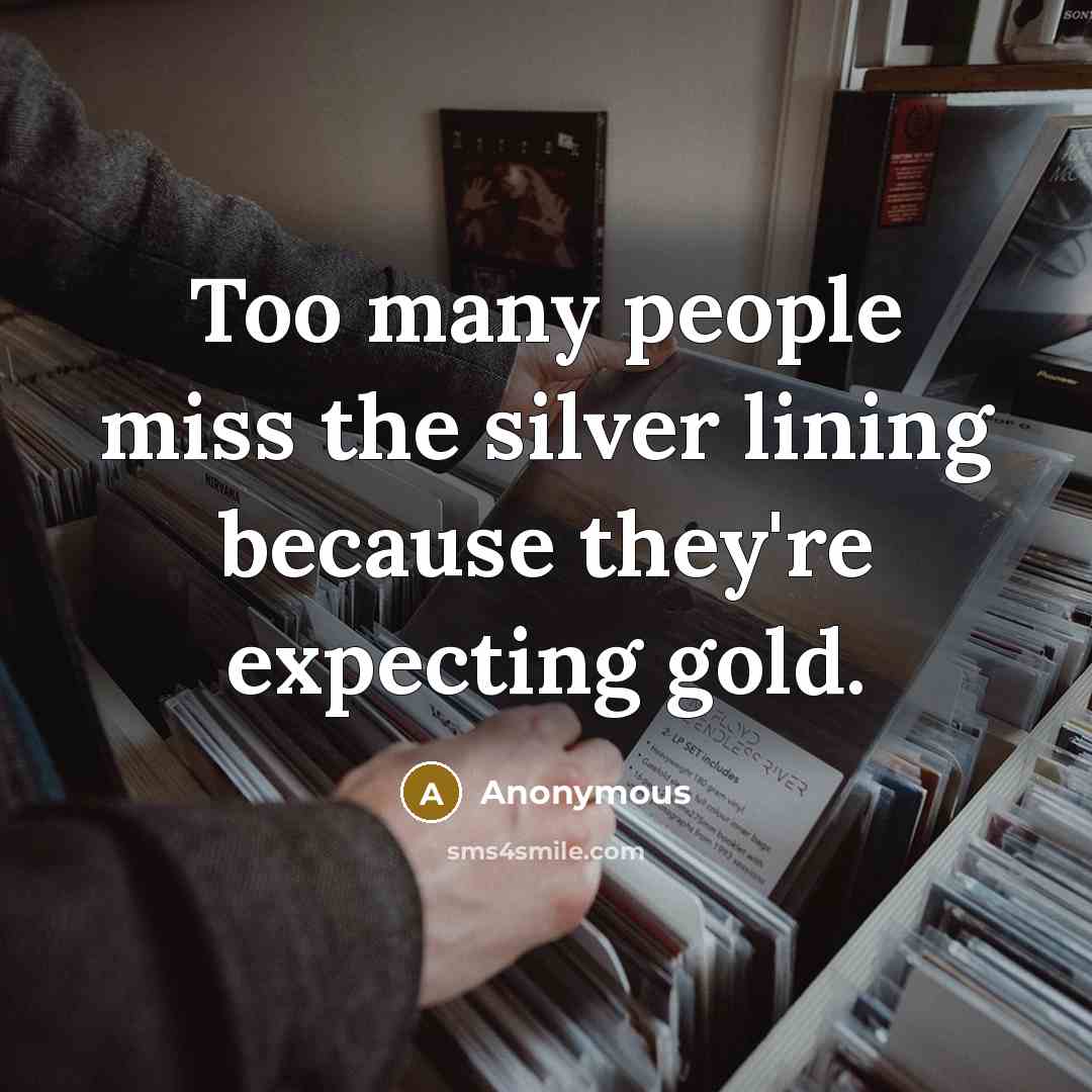 “Too many people miss the silver lining because they're expecting gold.” quote by Anonymous