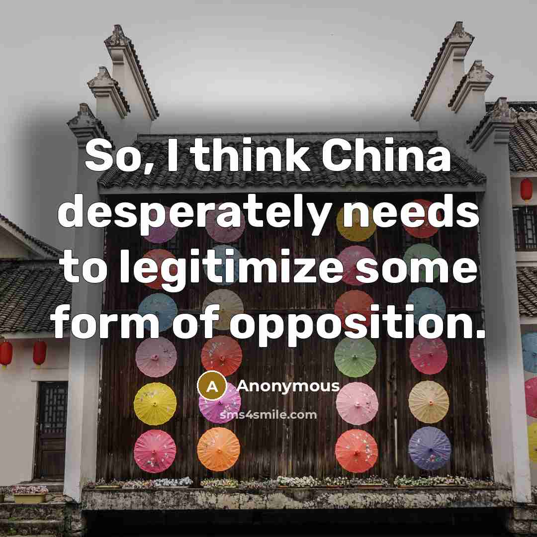 “So, I think China desperately needs to legitimize some form of opposition.” quote by Anonymous