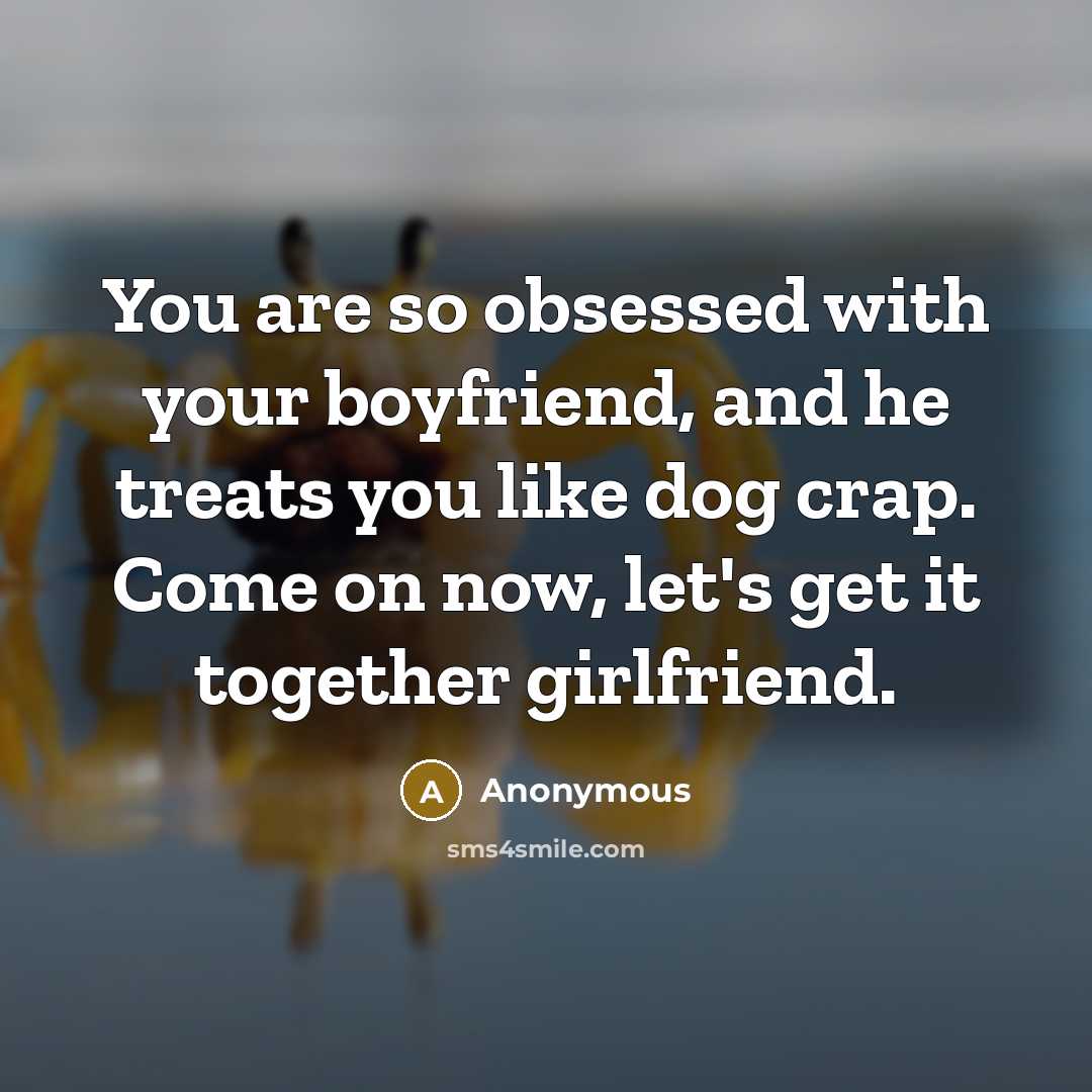 “You are so obsessed with your boyfriend, and he treats you like dog crap. Come on now, let's get it together girlfriend.” quote by Anonymous