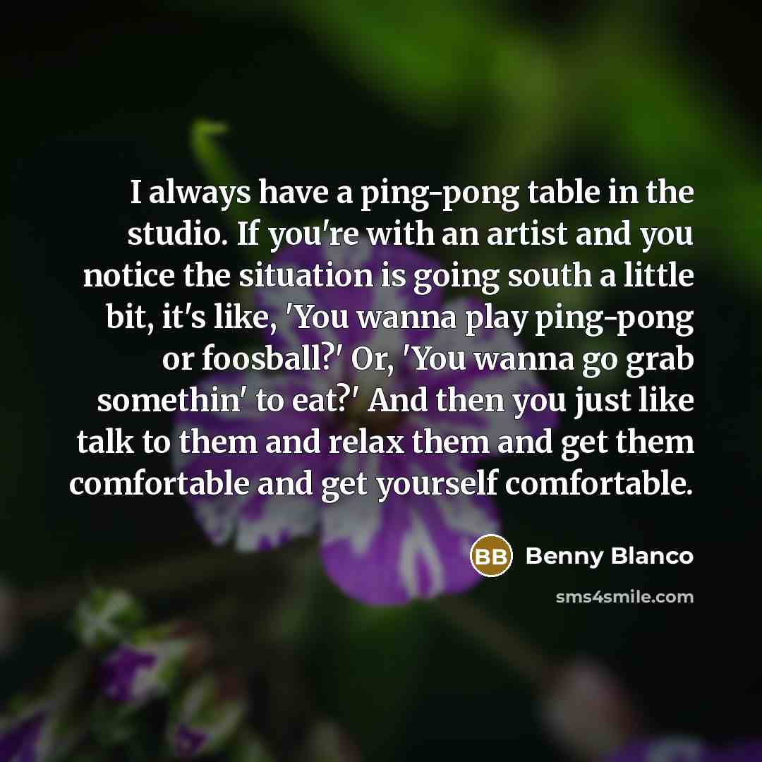“I always have a ping-pong table in the studio. If you're with an artist and you notice the situation is going south a little bit, it's like, 'You wanna play ping-pong or foosball?' Or, 'You wanna go grab somethin' to eat?' And then you just like talk to them and relax them and get them comfortable…” quote by Benny Blanco