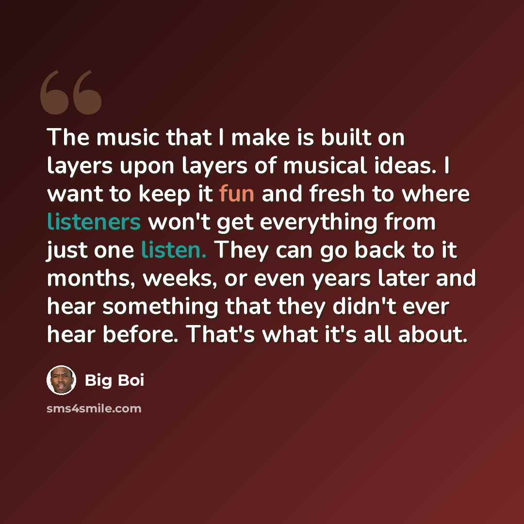 “The music that I make is built on layers upon layers of musical ideas. I want to keep it fun and fresh to where listeners won't get everything from just one listen. They can go back to it months, weeks, or even years later and hear something that they didn't ever hear before. That's what it's all…” quote by Big Boi