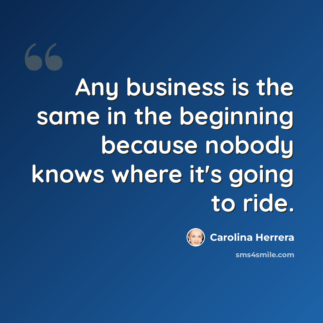 “Any business is the same in the beginning because nobody knows where it's going to ride.” quote by Carolina Herrera