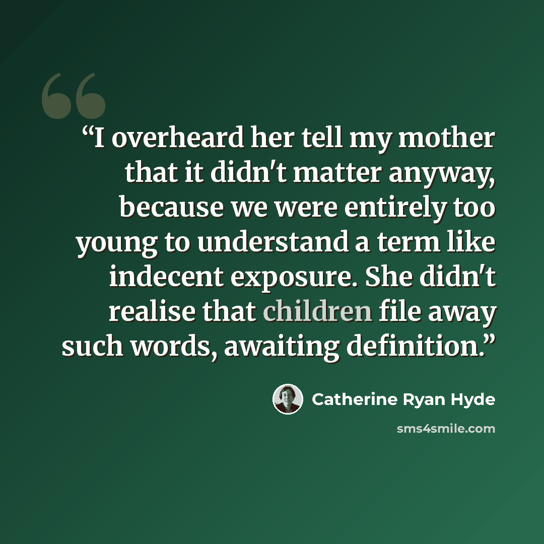 “I overheard her tell my mother that it didn't matter anyway, because we were entirely too young to understand a term like indecent exposure. She didn't realise that children file away such words, awaiting definition.” quote by Catherine Ryan Hyde