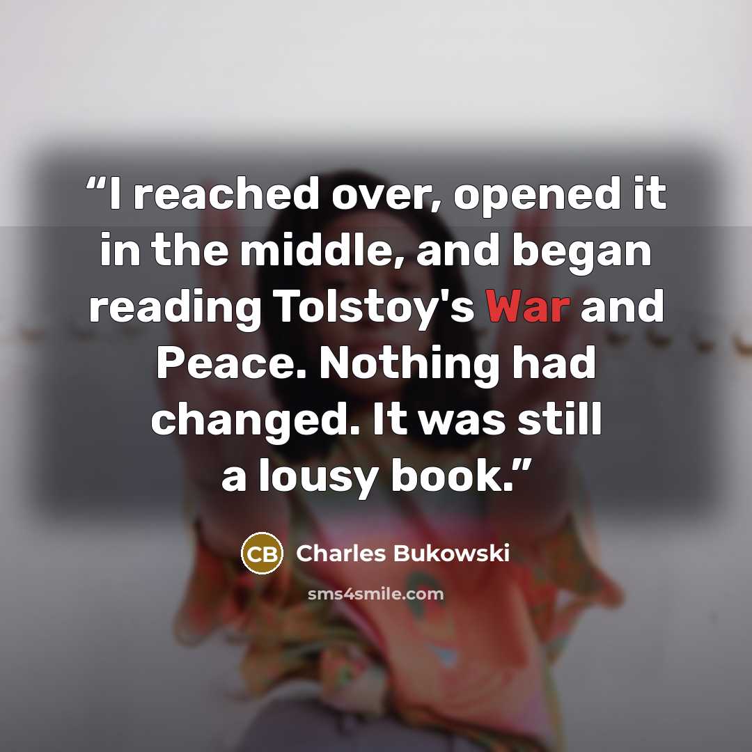 “I reached over, opened it in the middle, and began reading Tolstoy's War and Peace. Nothing had changed. It was still a lousy book.” quote by Charles Bukowski