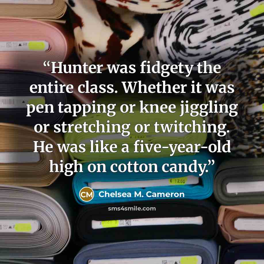 “Hunter was fidgety the entire class. Whether it was pen tapping or knee jiggling or stretching or twitching. He was like a five-year-old high on cotton candy.” quote by Chelsea M. Cameron