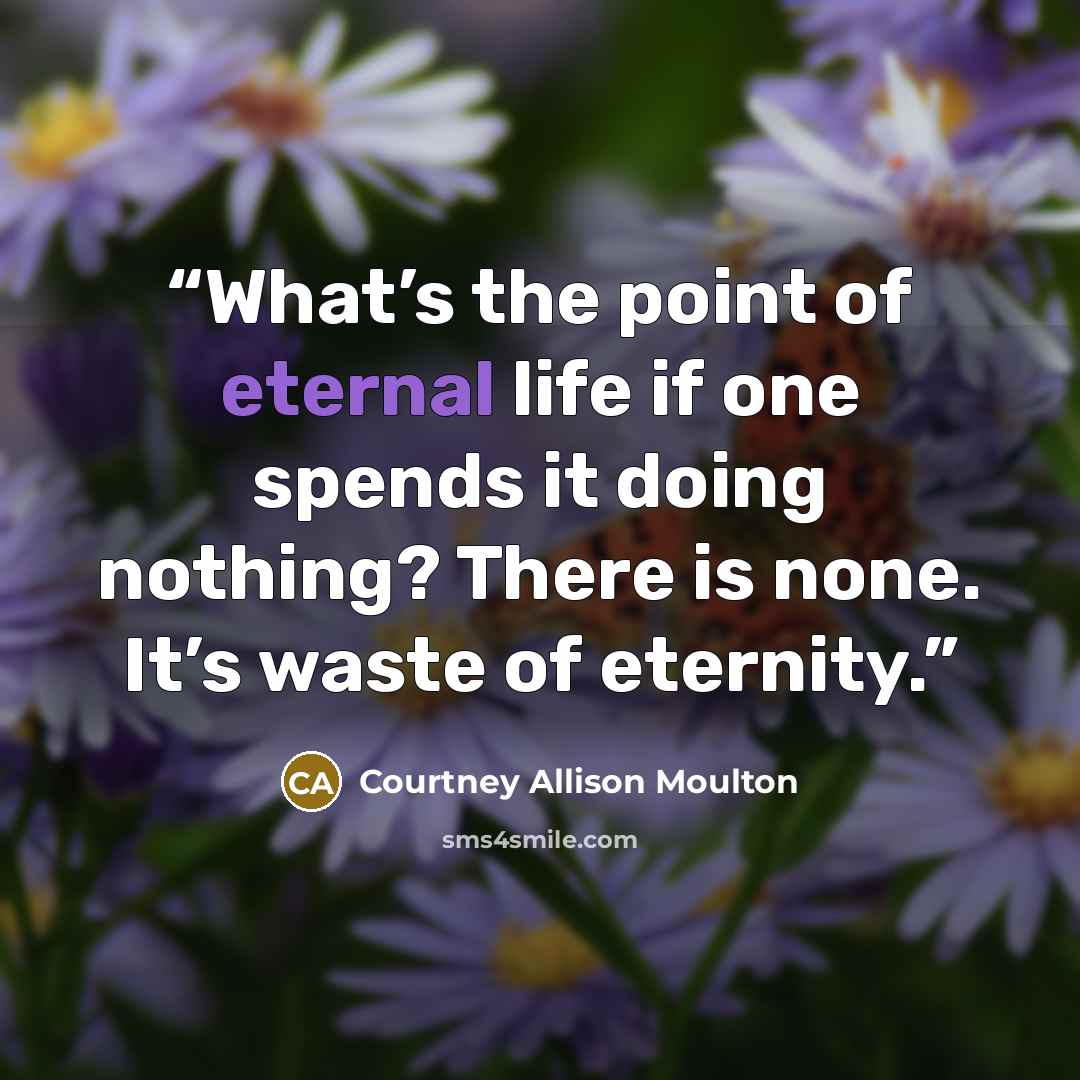 “What’s the point of eternal life if one spends it doing nothing? There is none. It’s waste of eternity.” quote by Courtney Allison Moulton