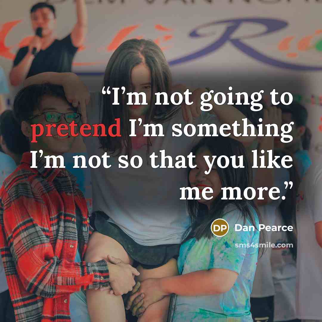 “I’m not going to pretend I’m something I’m not so that you like me more.” quote by Dan Pearce