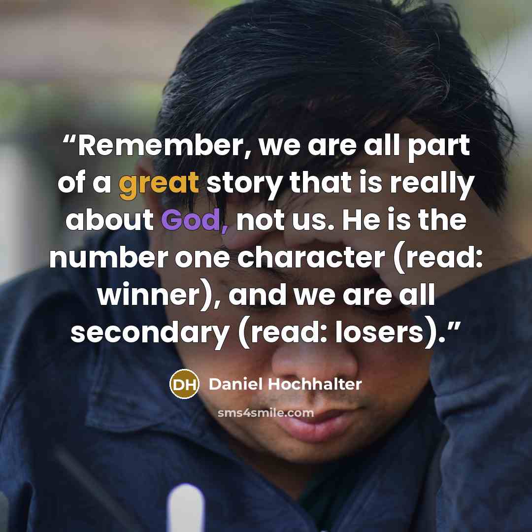 “Remember, we are all part of a great story that is really about God, not us. He is the number one character (read: winner), and we are all secondary (read: losers).” quote by Daniel Hochhalter