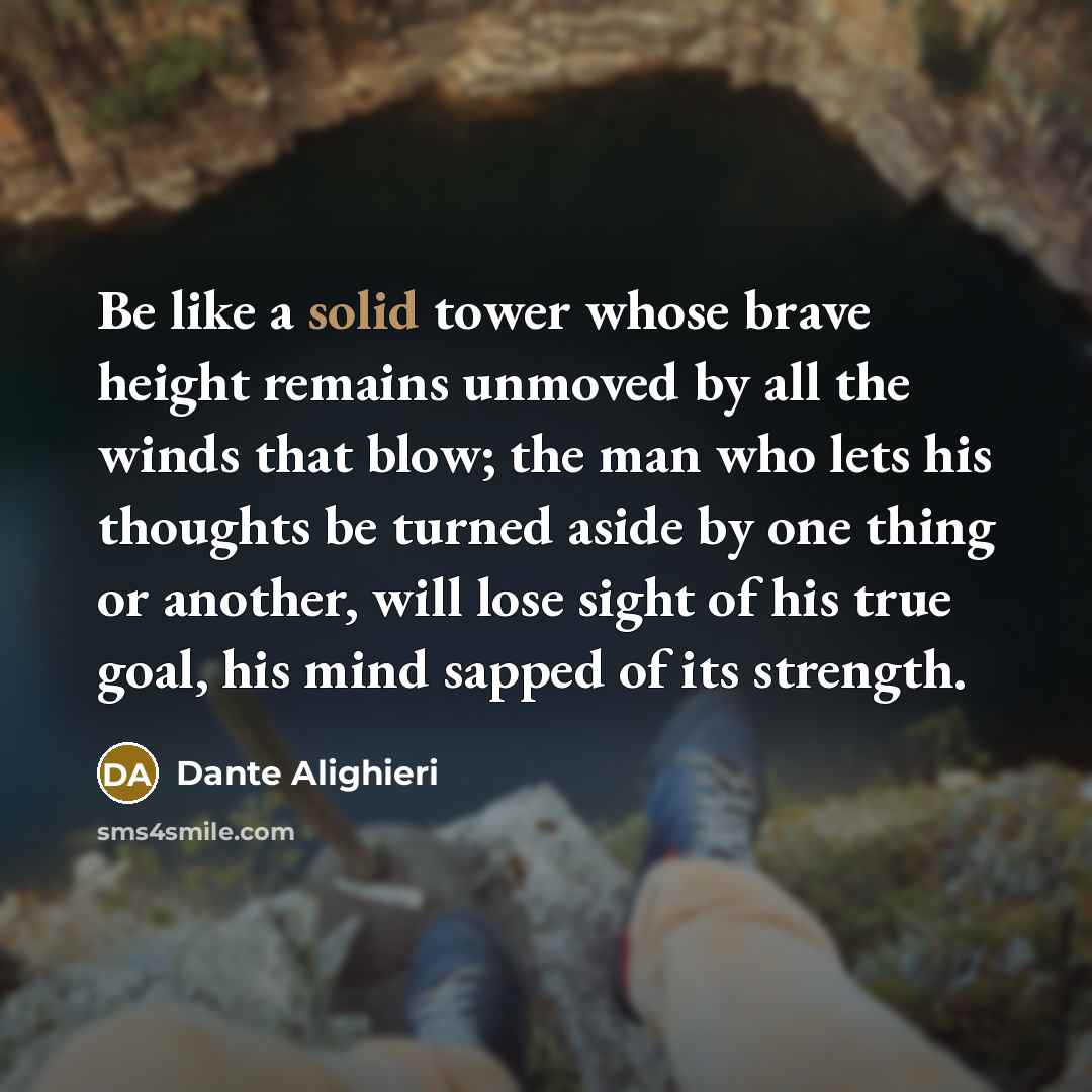 “Be like a solid tower whose brave height remains unmoved by all the winds that blow; the man who lets his thoughts be turned aside by one thing or another, will lose sight of his true goal, his mind sapped of its strength.” quote by Dante Alighieri