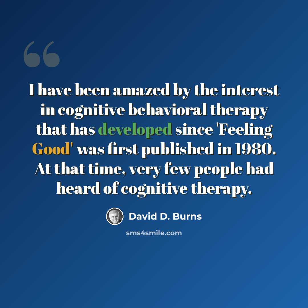“I have been amazed by the interest in cognitive behavioral therapy that has developed since 'Feeling Good' was first published in 1980. At that time, very few people had heard of cognitive therapy.” quote by David D. Burns