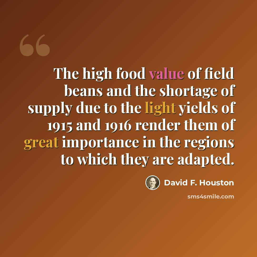 “The high food value of field beans and the shortage of supply due to the light yields of 1915 and 1916 render them of great importance in the regions to which they are adapted.” quote by David F. Houston
