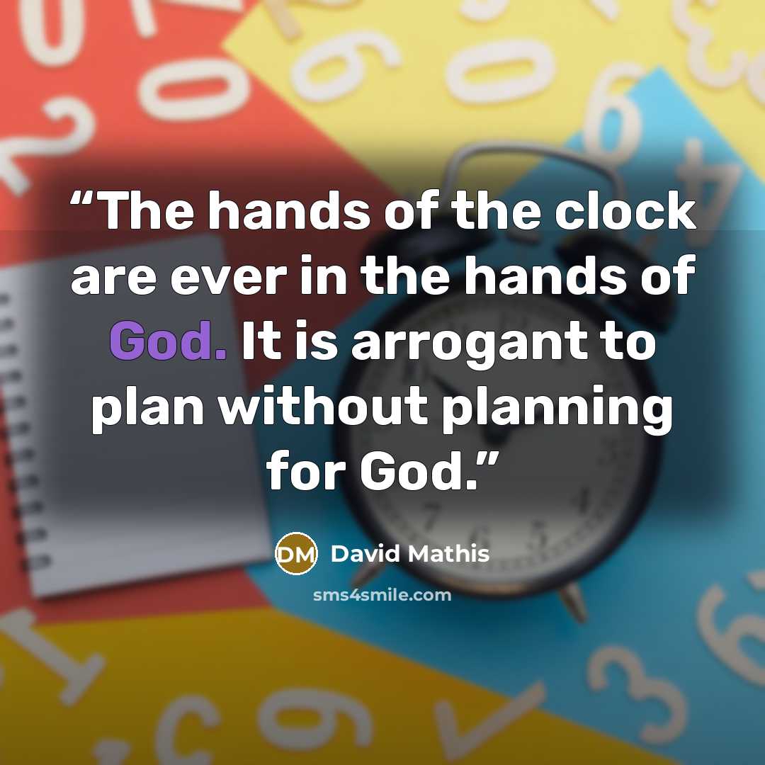 “The hands of the clock are ever in the hands of God. It is arrogant to plan without planning for God.” quote by David Mathis
