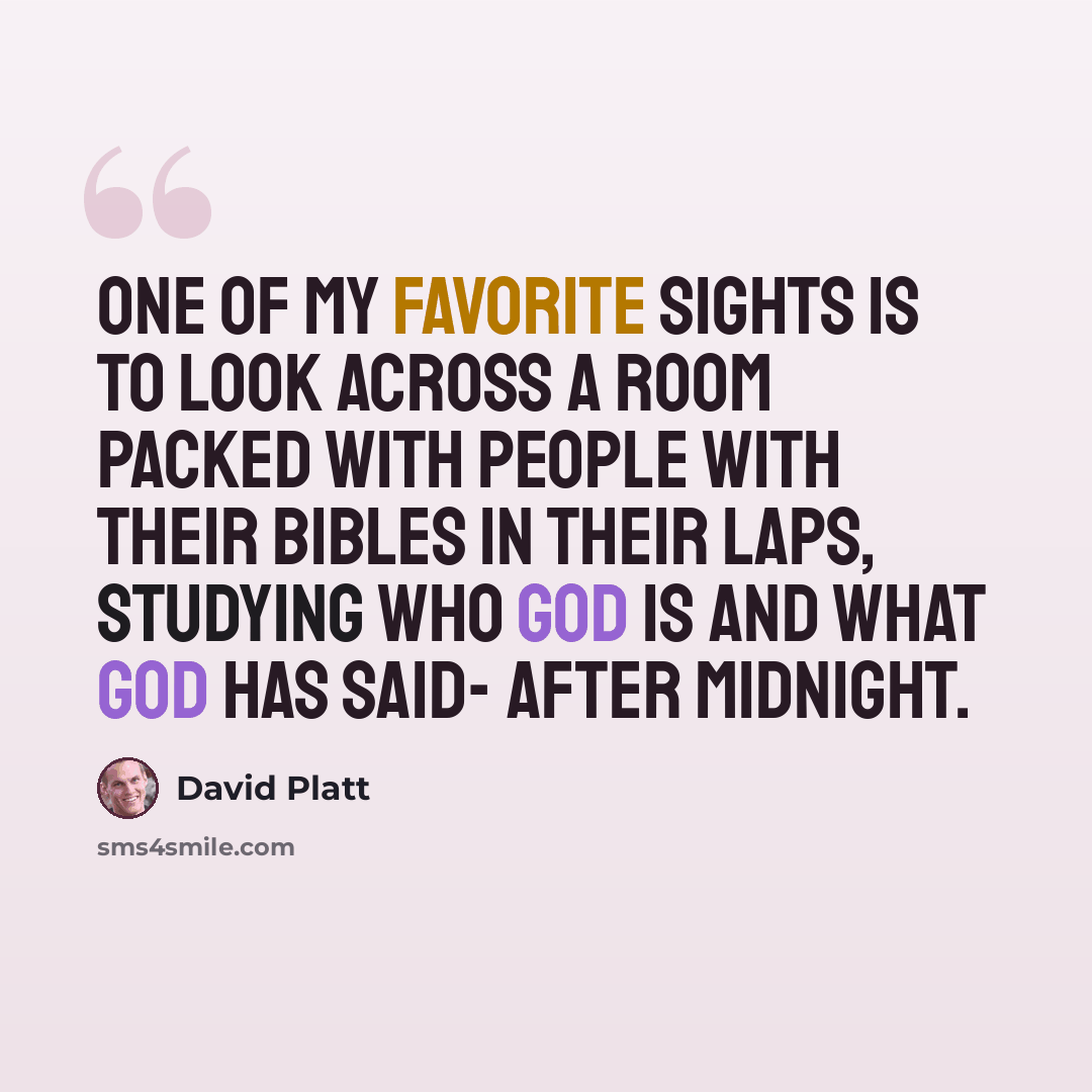 “One of my favorite sights is to look across a room packed with people with their Bibles in their laps, studying who God is and what God has said- after midnight.” quote by David Platt