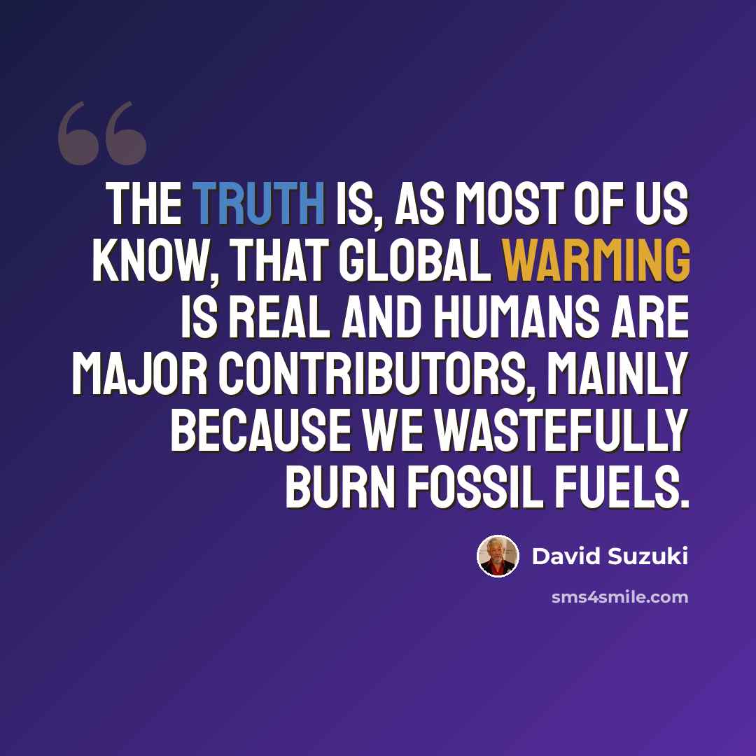 “The truth is, as most of us know, that global warming is real and humans are major contributors, mainly because we wastefully burn fossil fuels.” quote by David Suzuki