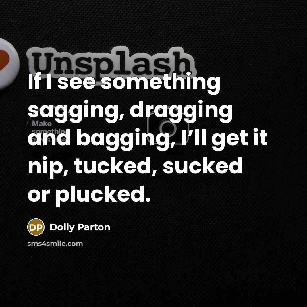 “If I see something sagging, dragging and bagging, I’ll get it nip, tucked, sucked or plucked.” quote by Dolly Parton