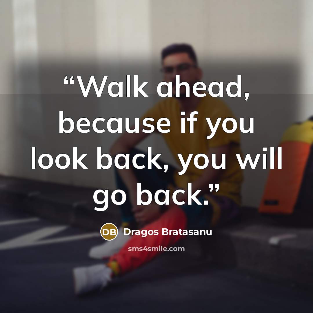 “Walk ahead, because if you look back, you will go back.” quote by Dragos Bratasanu