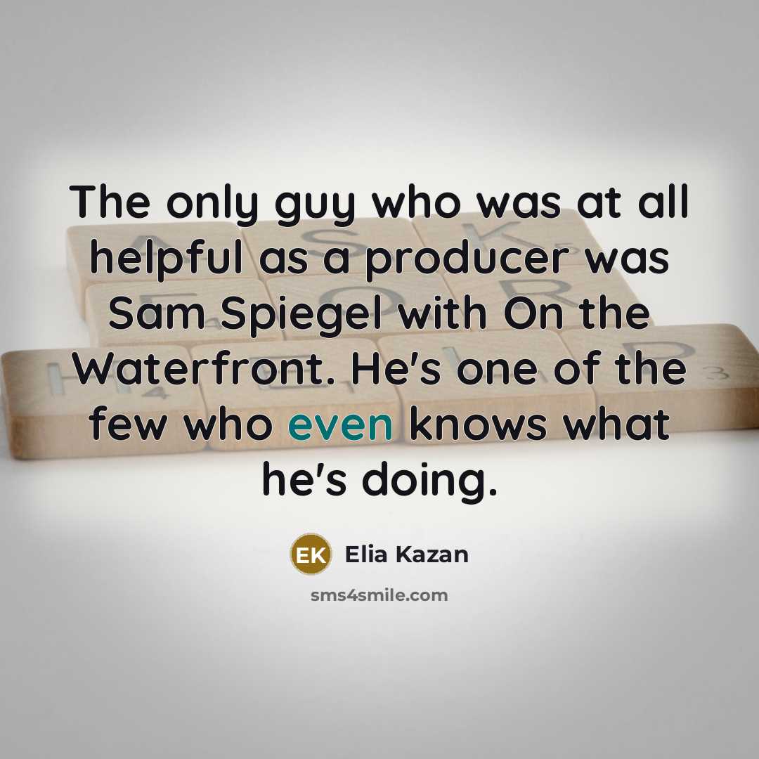 “The only guy who was at all helpful as a producer was Sam Spiegel with On the Waterfront. He's one of the few who even knows what he's doing.” quote by Elia Kazan